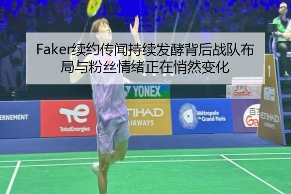 Faker续约传闻持续发酵背后战队布局与粉丝情绪正在悄然变化